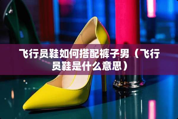 飞行员鞋如何搭配裤子男(飞行员鞋是什么意思) 飞行员鞋如何搭配裤子男(飞行员鞋是什么意思)