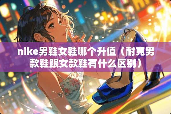 nike男鞋女鞋哪个升值(耐克男款鞋跟女款鞋有什么区别) nike男鞋女鞋哪个升值(耐克男款鞋跟女款鞋有什么区别)