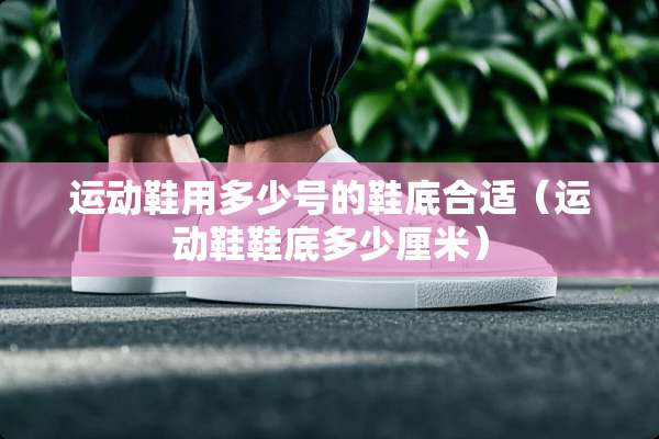 运动鞋用多少号的鞋底合适(运动鞋鞋底多少厘米) 运动鞋用多少号的鞋底合适(运动鞋鞋底多少厘米)