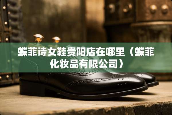 蝶菲诗女鞋贵阳店在哪里(蝶菲化妆品有限公司) 蝶菲诗女鞋贵阳店在哪里(蝶菲化妆品有限公司)
