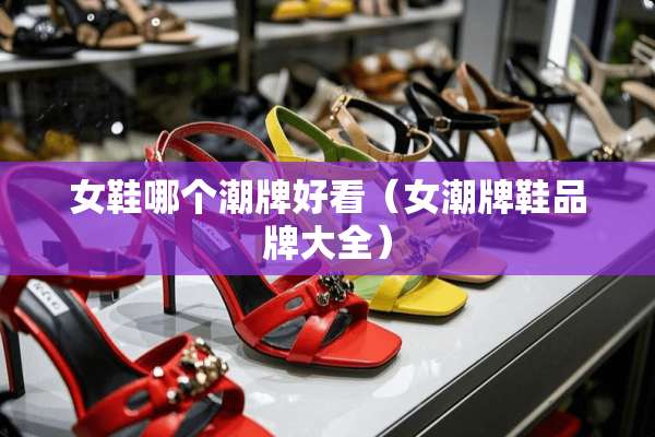 女鞋哪个潮牌好看(女潮牌鞋品牌大全) 女鞋哪个潮牌好看(女潮牌鞋品牌大全)