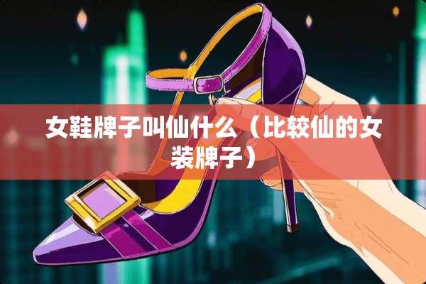 女鞋牌子叫仙什么(比较仙的女装牌子) 女鞋牌子叫仙什么(比较仙的女装牌子)