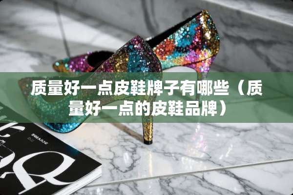 质量好一点皮鞋牌子有哪些(质量好一点的皮鞋品牌) 质量好一点皮鞋牌子有哪些(质量好一点的皮鞋品牌)