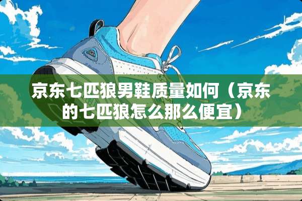 京东七匹狼男鞋质量如何(京东的七匹狼怎么那么便宜) 京东七匹狼男鞋质量如何(京东的七匹狼怎么那么便宜)
