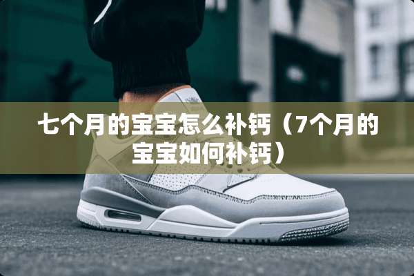 七个月的宝宝怎么补钙（7个月的宝宝如何补钙）