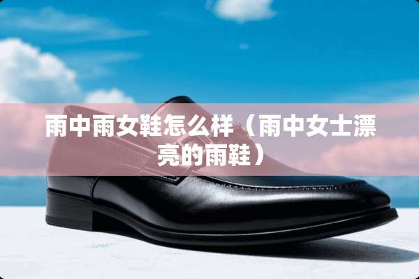 雨中雨女鞋怎么样(雨中女士漂亮的雨鞋) 雨中雨女鞋怎么样(雨中女士漂亮的雨鞋)
