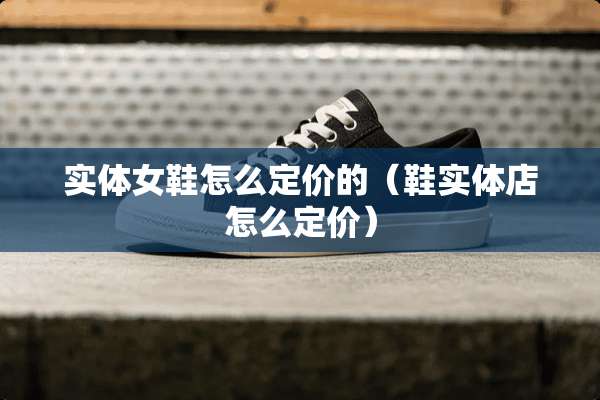 实体女鞋怎么定价的(鞋实体店怎么定价) 实体女鞋怎么定价的(鞋实体店怎么定价)