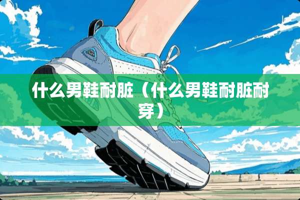 什么男鞋耐脏（什么男鞋耐脏耐穿）