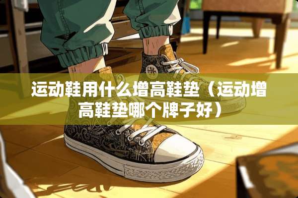 运动鞋用什么增高鞋垫(运动增高鞋垫哪个牌子好) 运动鞋用什么增高鞋垫(运动增高鞋垫哪个牌子好)