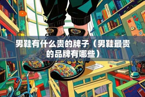 男鞋有什么贵的牌子(男鞋最贵的品牌有哪些) 男鞋有什么贵的牌子(男鞋最贵的品牌有哪些)