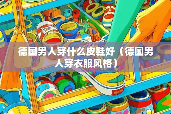 德国男人穿什么皮鞋好(德国男人穿衣服风格) 德国男人穿什么皮鞋好(德国男人穿衣服风格)