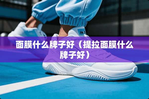 面膜什么牌子好(提拉面膜什么牌子好) 面膜什么牌子好(提拉面膜什么牌子好)
