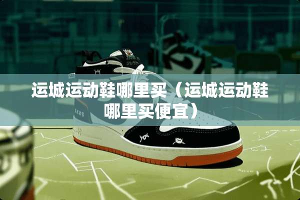 运城运动鞋哪里买(运城运动鞋哪里买便宜) 运城运动鞋哪里买(运城运动鞋哪里买便宜)