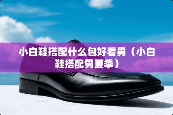 小白鞋搭配什么包好看男（小白鞋搭配男夏季）