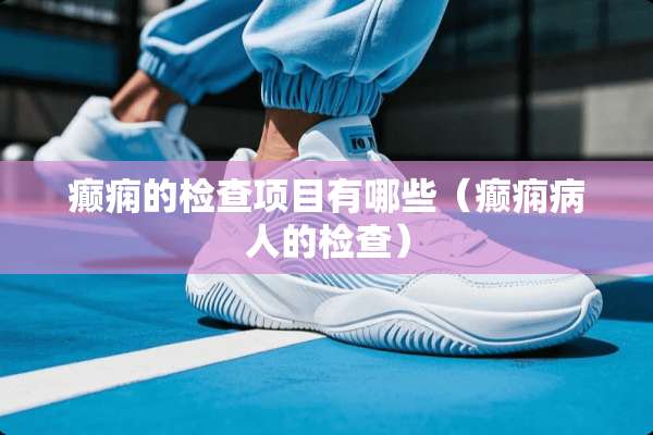 癫痫的检查项目有哪些(癫痫病人的检查) 癫痫的检查项目有哪些(癫痫病人的检查)