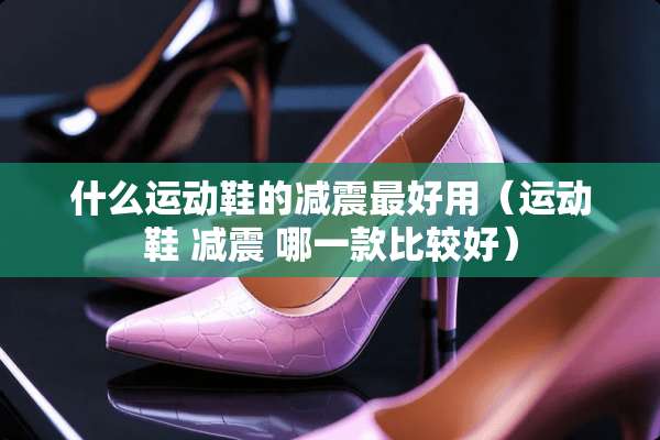 什么运动鞋的减震最好用(运动鞋 减震 哪一款比较好) 什么运动鞋的减震最好用(运动鞋 减震 哪一款比较好)