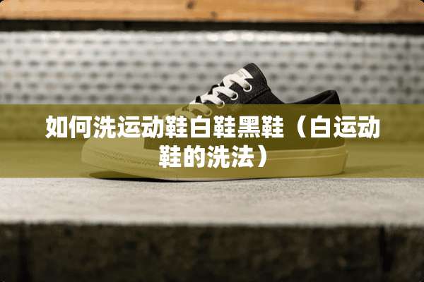 如何洗运动鞋白鞋黑鞋(白运动鞋的洗法) 如何洗运动鞋白鞋黑鞋(白运动鞋的洗法)