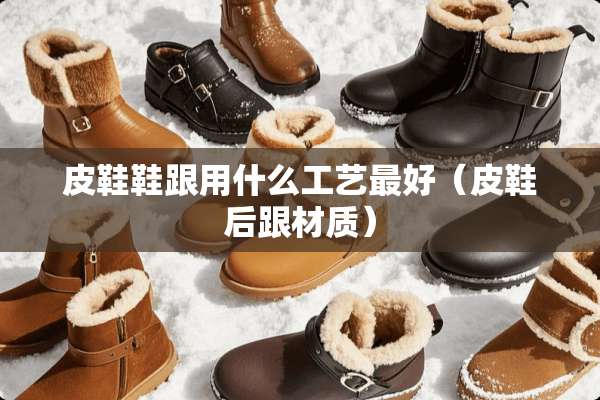 皮鞋鞋跟用什么工艺最好(皮鞋后跟材质) 皮鞋鞋跟用什么工艺最好(皮鞋后跟材质)