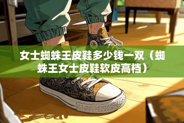 女士蜘蛛王皮鞋多少钱一双(蜘蛛王女士皮鞋软皮高档) 女士蜘蛛王皮鞋多少钱一双(蜘蛛王女士皮鞋软皮高档)