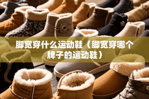 脚宽穿什么运动鞋(脚宽穿哪个牌子的运动鞋) 脚宽穿什么运动鞋(脚宽穿哪个牌子的运动鞋)