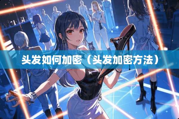 头发如何加密(头发加密方法) 头发如何加密(头发加密方法)