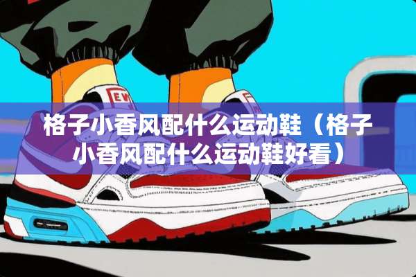 格子小香风配什么运动鞋(格子小香风配什么运动鞋好看) 格子小香风配什么运动鞋(格子小香风配什么运动鞋好看)