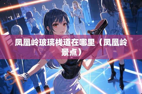 凤凰岭玻璃栈道在哪里(凤凰岭景点) 凤凰岭玻璃栈道在哪里(凤凰岭景点)