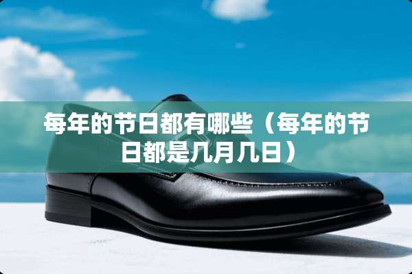 每年的节日都有哪些(每年的节日都是几月几日) 每年的节日都有哪些(每年的节日都是几月几日)
