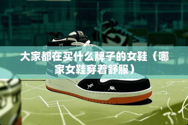大家都在买什么牌子的女鞋(哪家女鞋穿着舒服) 大家都在买什么牌子的女鞋(哪家女鞋穿着舒服)