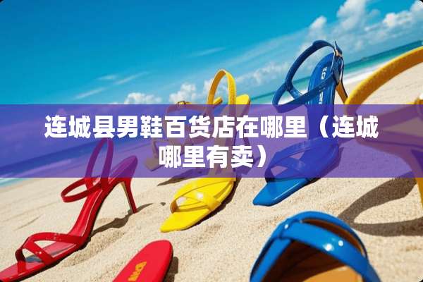 连城县男鞋百货店在哪里(连城哪里有卖) 连城县男鞋百货店在哪里(连城哪里有卖)