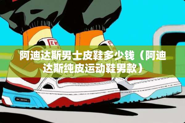 阿迪达斯男士皮鞋多少钱(阿迪达斯纯皮运动鞋男款) 阿迪达斯男士皮鞋多少钱(阿迪达斯纯皮运动鞋男款)