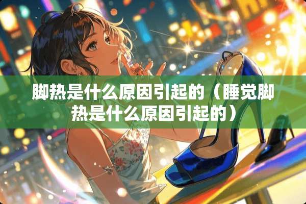 脚热是什么原因引起的(睡觉脚热是什么原因引起的) 脚热是什么原因引起的(睡觉脚热是什么原因引起的)
