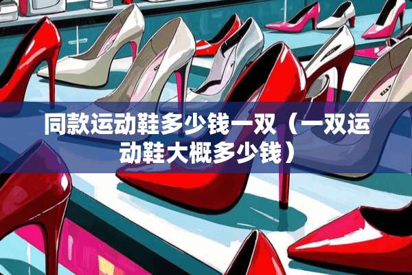 同款运动鞋多少钱一双(一双运动鞋大概多少钱) 同款运动鞋多少钱一双(一双运动鞋大概多少钱)