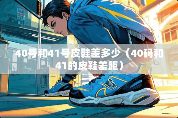 40号和41号皮鞋差多少(40码和41的皮鞋差距) 40号和41号皮鞋差多少(40码和41的皮鞋差距)