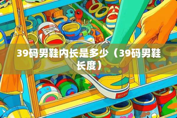 39码男鞋内长是多少(39码男鞋长度) 39码男鞋内长是多少(39码男鞋长度)