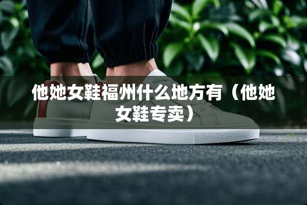 他她女鞋福州什么地方有(他她女鞋专卖) 他她女鞋福州什么地方有(他她女鞋专卖)