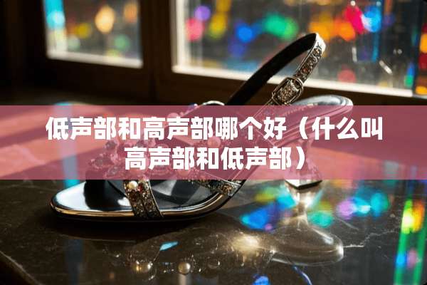 低声部和高声部哪个好(什么叫高声部和低声部) 低声部和高声部哪个好(什么叫高声部和低声部)
