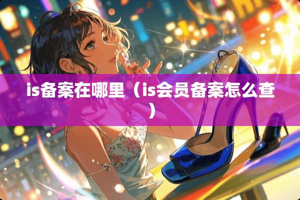 is备案在哪里(is会员备案怎么查) is备案在哪里(is会员备案怎么查)