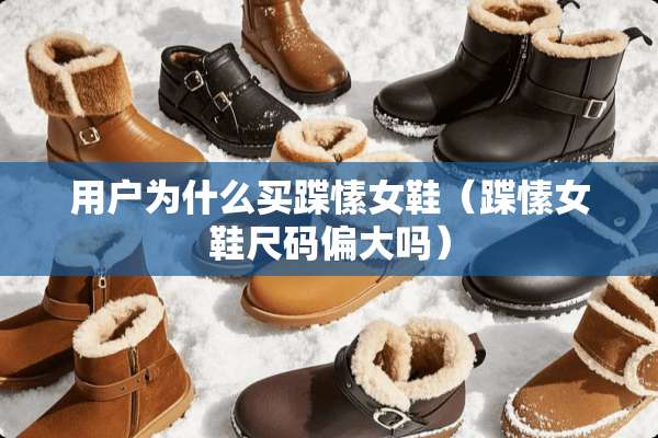 用户为什么买蹀愫女鞋(蹀愫女鞋尺码偏大吗) 用户为什么买蹀愫女鞋(蹀愫女鞋尺码偏大吗)