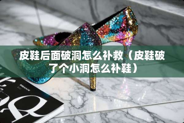 皮鞋后面破洞怎么补救(皮鞋破了个小洞怎么补鞋) 皮鞋后面破洞怎么补救(皮鞋破了个小洞怎么补鞋)