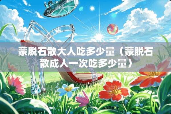 蒙脱石散大人吃多少量(蒙脱石散**一次吃多少量) 蒙脱石散大人吃多少量(蒙脱石散**一次吃多少量)