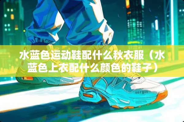 水蓝色运动鞋配什么秋衣服（水蓝色上衣配什么颜色的鞋子）