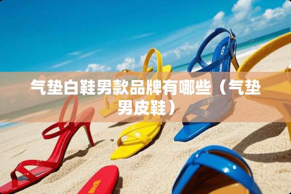 气垫白鞋男款品牌有哪些(气垫男皮鞋) 气垫白鞋男款品牌有哪些(气垫男皮鞋)