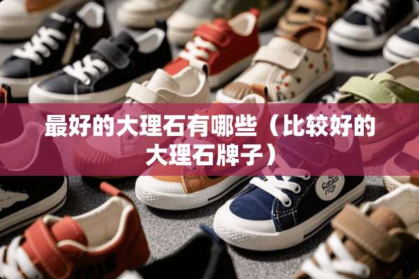 最好的大理石有哪些（比较好的大理石牌子）