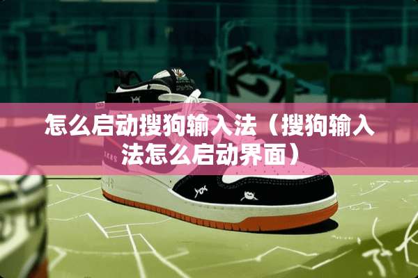 怎么启动搜狗输入法(搜狗输入法怎么启动界面) 怎么启动搜狗输入法(搜狗输入法怎么启动界面)