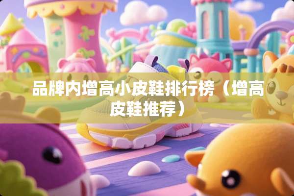 品牌内增高小皮鞋排行榜(增高皮鞋推荐) 品牌内增高小皮鞋排行榜(增高皮鞋推荐)