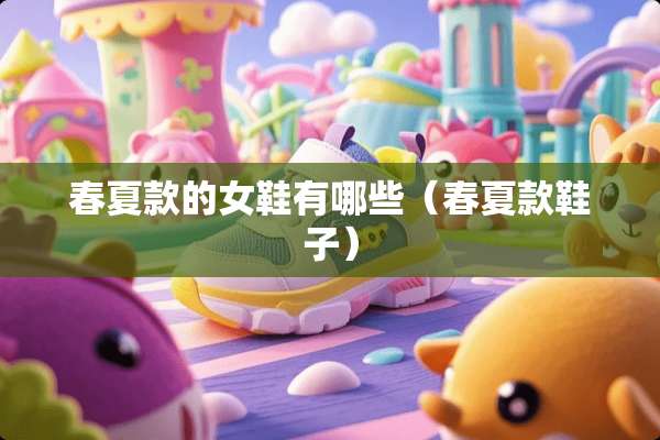 春夏款的女鞋有哪些（春夏款鞋子）