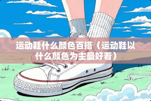 运动鞋什么颜色百搭(运动鞋以什么颜色为主最好看) 运动鞋什么颜色百搭(运动鞋以什么颜色为主最好看)