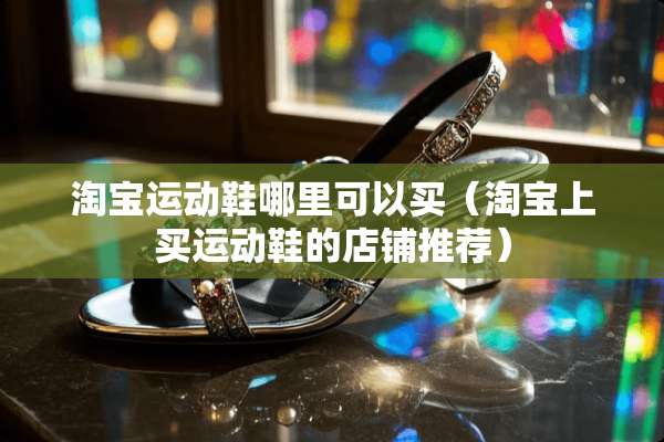 淘宝运动鞋哪里可以买(淘宝上买运动鞋的店铺推荐) 淘宝运动鞋哪里可以买(淘宝上买运动鞋的店铺推荐)
