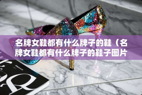 名牌女鞋都有什么牌子的鞋(名牌女鞋都有什么牌子的鞋子图片) 名牌女鞋都有什么牌子的鞋(名牌女鞋都有什么牌子的鞋子图片)